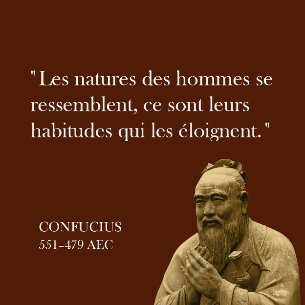 Les natures des hommes se ressemblent, ce sont leurs habitudes qui les éloignent. CONFUCIUS 551-479 AEC